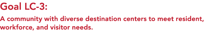 Goal LC 3: A community with diverse destination centers to meet resident, workforce, and visitor needs.