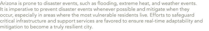 Arizona is prone to disaster events, such as flooding, extreme heat, and weather events. It is imperative to prevent ...
