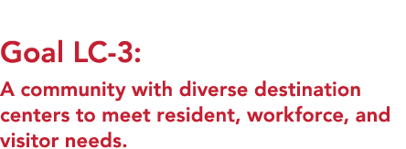  Goal LC 3: A community with diverse destination centers to meet resident, workforce, and visitor needs. 